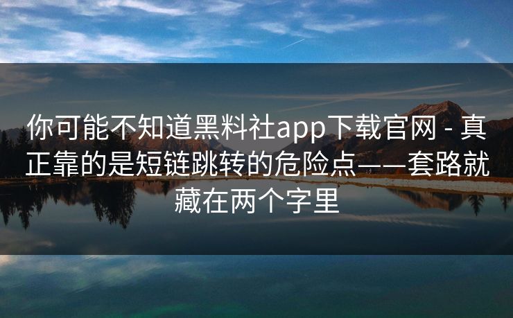 你可能不知道黑料社app下载官网 - 真正靠的是短链跳转的危险点——套路就藏在两个字里